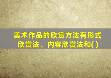 美术作品的欣赏方法有形式欣赏法、内容欣赏法和( )